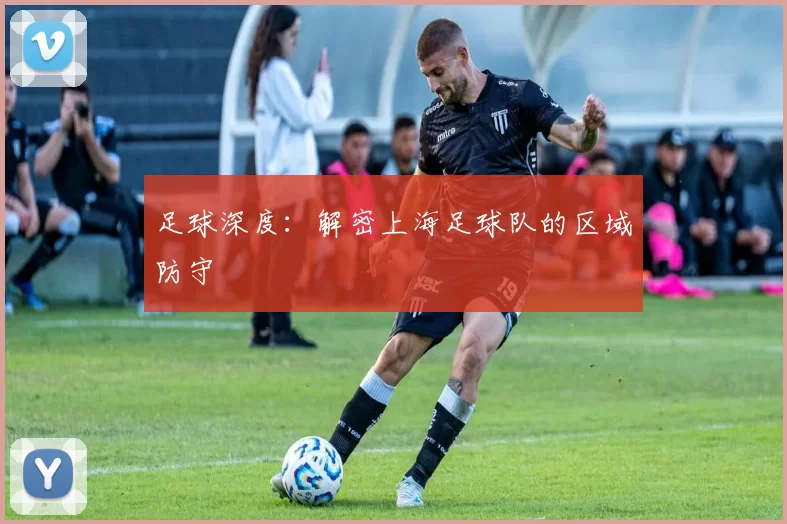 足球深度：解密上海足球队的区域防守