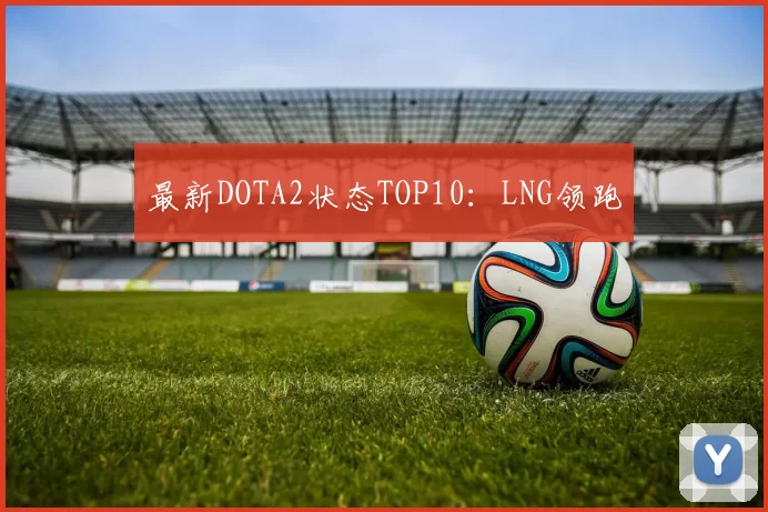 最新DOTA2状态TOP10：LNG领跑