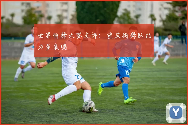 世界街舞大赛点评：重庆街舞队的力量表现