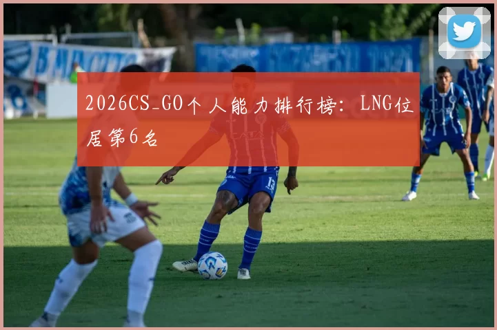 2026CS_GO个人能力排行榜：LNG位居第6名