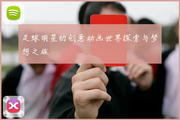 足球明星的创意动画世界探索与梦想之旅