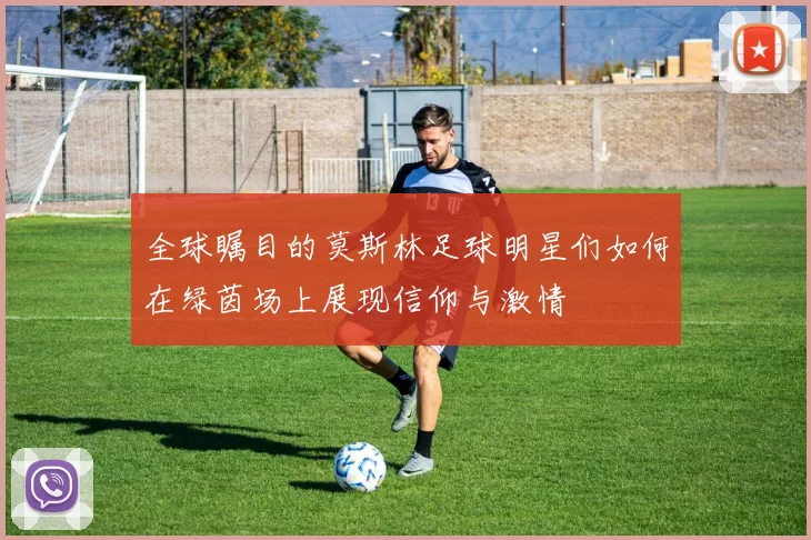全球瞩目的莫斯林足球明星们如何在绿茵场上展现信仰与激情