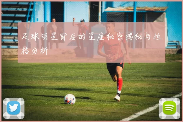 足球明星背后的星座秘密揭秘与性格分析