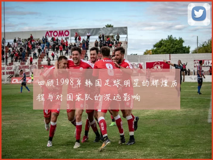 回顾1998年韩国足球明星的辉煌历程与对国家队的深远影响