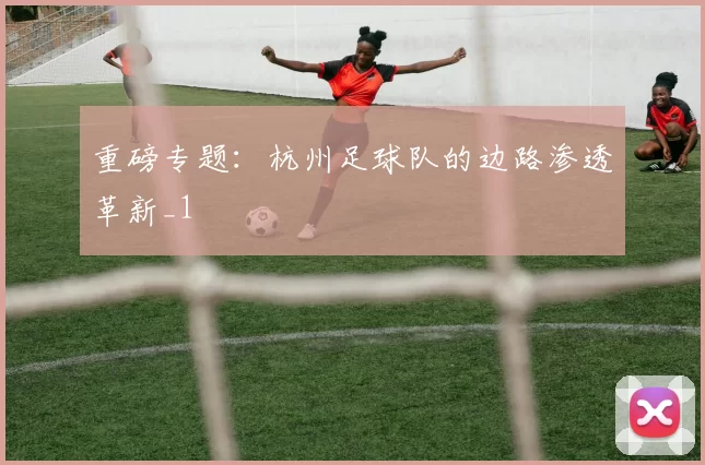重磅专题：杭州足球队的边路渗透革新_1