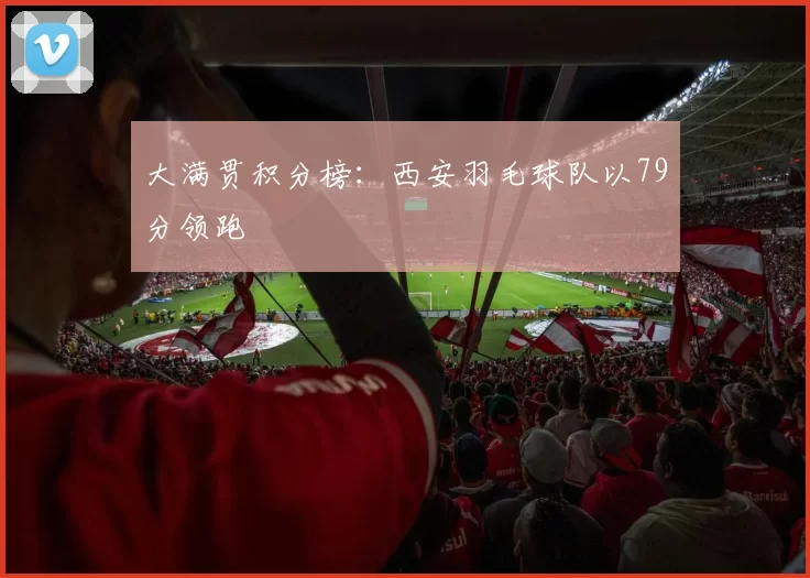 大满贯积分榜：西安羽毛球队以79分领跑